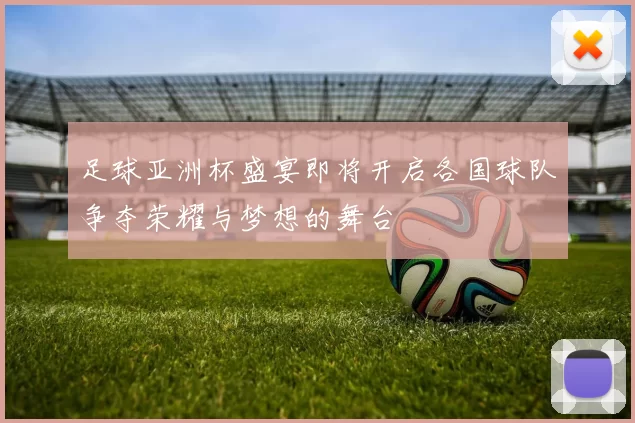 足球亚洲杯盛宴即将开启各国球队争夺荣耀与梦想的舞台