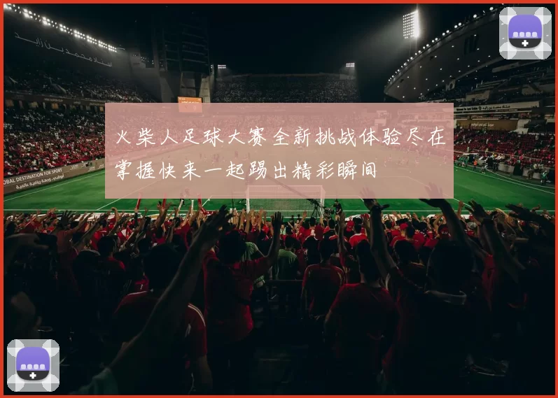 火柴人足球大赛全新挑战体验尽在掌握快来一起踢出精彩瞬间