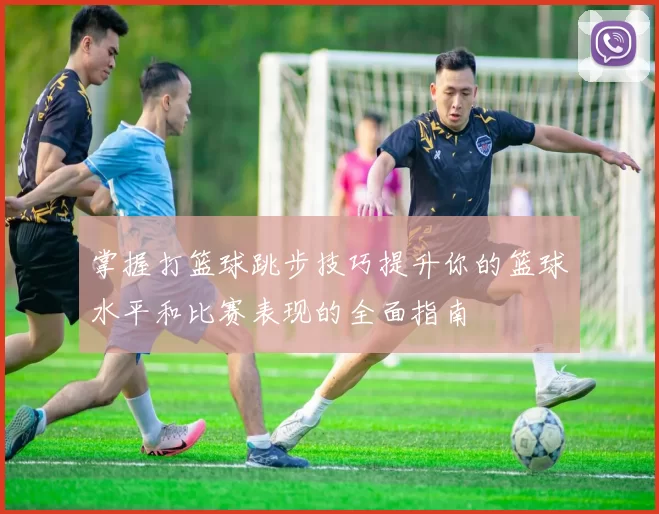 掌握打篮球跳步技巧提升你的篮球水平和比赛表现的全面指南