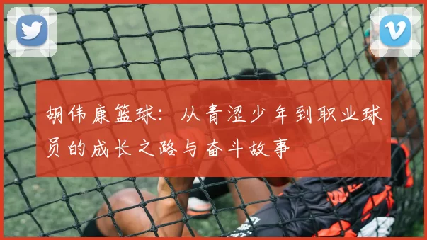 胡伟康篮球：从青涩少年到职业球员的成长之路与奋斗故事