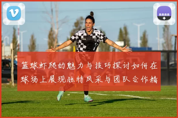 篮球虾爬的魅力与技巧探讨如何在球场上展现独特风采与团队合作精神