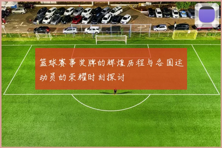 篮球赛事奖牌的辉煌历程与各国运动员的荣耀时刻探讨