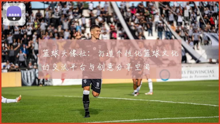 篮球头像社：打造个性化篮球文化的交流平台与创意分享空间