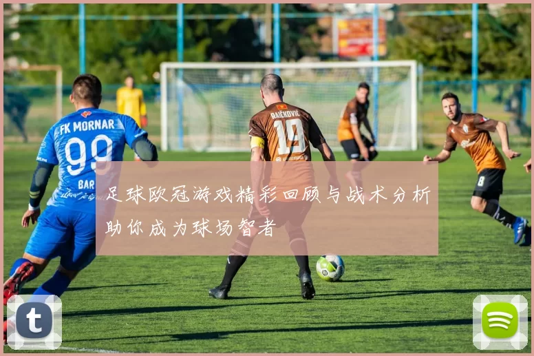 足球欧冠游戏精彩回顾与战术分析助你成为球场智者