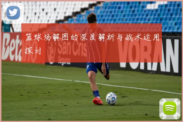 篮球场解图的深度解析与战术运用探讨