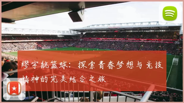 缪宇航篮球：探索青春梦想与竞技精神的完美结合之旅